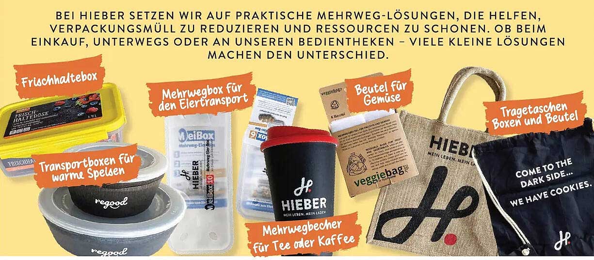 BEI HIEBER SETZEN WIR AUF PRAKTISCHE MEHRWEG-LÖSUNGEN, DIE HELFEN, VERPACKUNGSMÜLL ZU REDUZIEREN UND RESSOURCEN ZU SCHONEN. OB BEIM EINKAUF, UNTERWEGS ODER AN UNSEREN BEDIENTHEKEN – VIELE KLEINE LÖSUNGEN MACHEN DEN UNTERSCHIED.