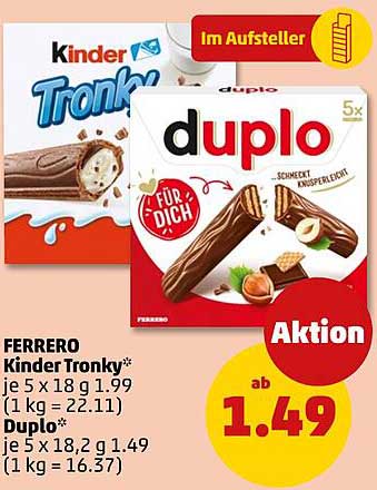 FERRERO Kinder Tronky* je 5 x 18 g 1,99 (1 kg = 22.11) Duplo* je 5 x 18,2 g 1.49 (1 kg = 16.37)