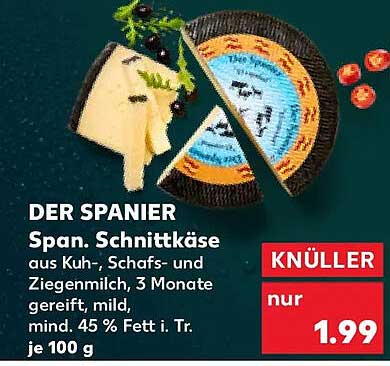 DER SPANIER
Span. Schnittkäse
aus Kuh-, Schafs- und
Ziegenmilch, 3 Monate
gereift, mild,
mind. 45 % Fett i. Tr.
je 100 g